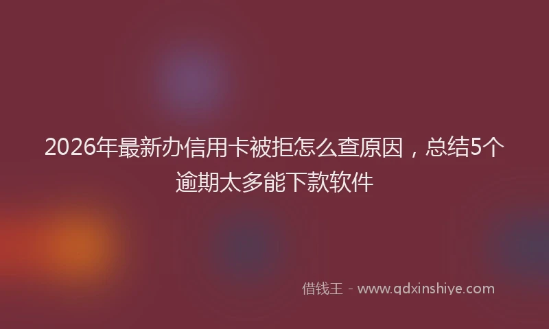 2026年最新办信用卡被拒怎么查原因，总结5个逾期太多能下款软件