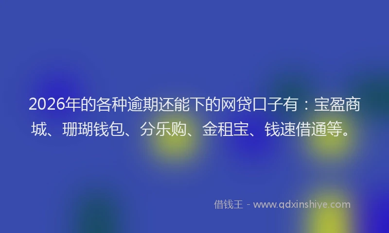 2026年的各种逾期还能下的网贷口子有：宝盈商城、珊瑚钱包、分乐购、金租宝、钱速借通等。