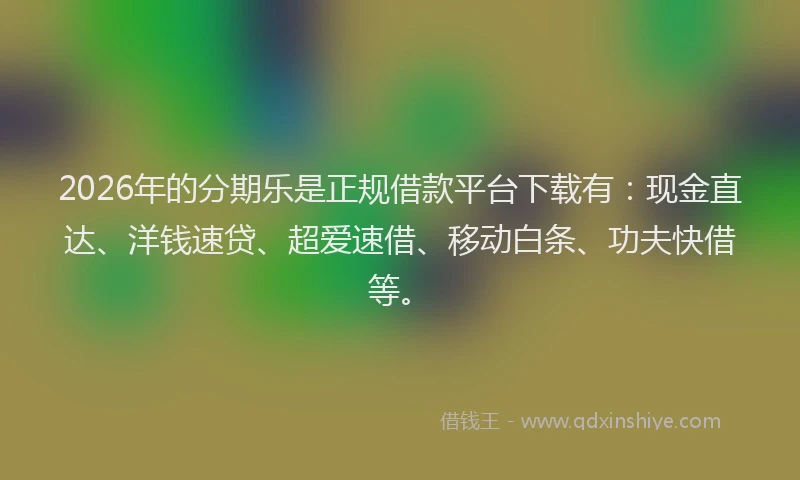 2026年的分期乐是正规借款平台下载有:现金直达、洋钱速贷、超爱速借、移动白条、功夫快借等。