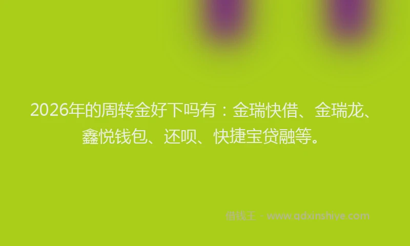 2026年的周转金好下吗有：金瑞快借、金瑞龙、鑫悦钱包、还呗、快捷宝贷融等。