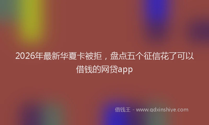 2026年最新华夏卡被拒，盘点五个征信花了可以借钱的网贷app