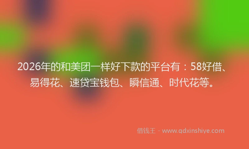 2026年的和美团一样好下款的平台有：58好借、易得花、速贷宝钱包、瞬信通、时代花等。