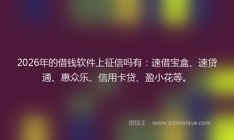 2026年的借钱软件上征信吗有：速借宝盒、速贷通、惠众乐、信用卡贷、盈小花等。