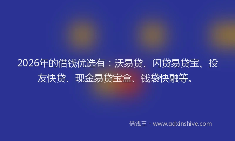 2026年的借钱优选有:沃易贷、闪贷易贷宝、投友快贷、现金易贷宝盒、钱袋快融等。