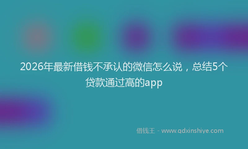 2026年最新借钱不承认的微信怎么说，总结5个贷款通过高的app