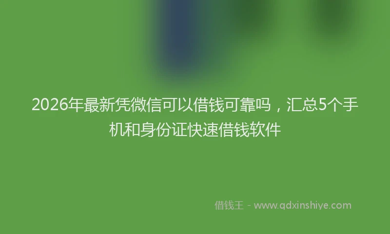 2026年最新凭微信可以借钱可靠吗,汇总5个手机和身份证快速借钱软件