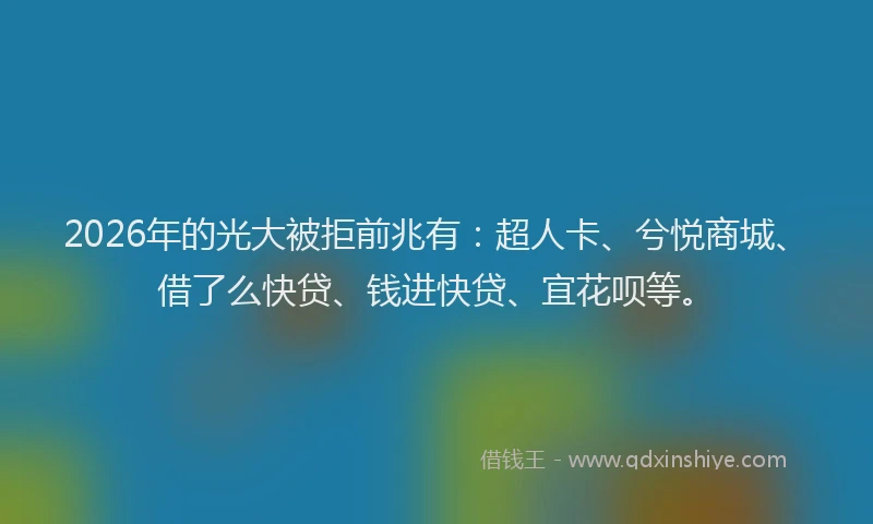 2026年的光大被拒前兆有：超人卡、兮悦商城、借了么快贷、钱进快贷、宜花呗等。