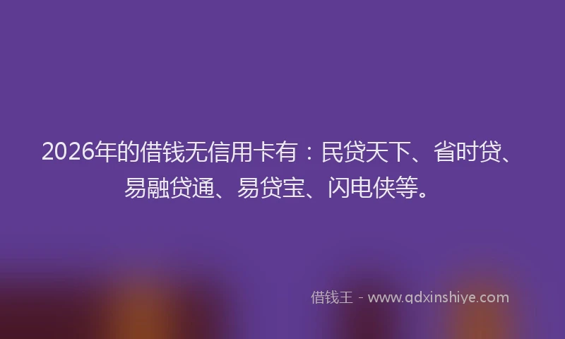 2026年的借钱无信用卡有：民贷天下、省时贷、易融贷通、易贷宝、闪电侠等。