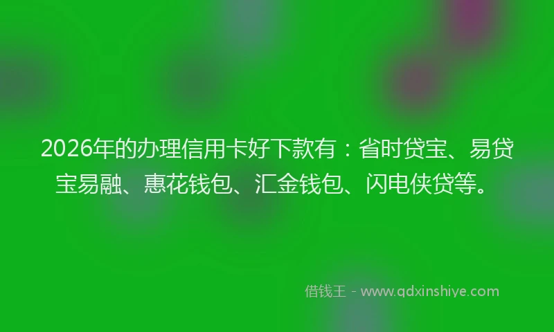 2026年的办理信用卡好下款有：省时贷宝、易贷宝易融、惠花钱包、汇金钱包、闪电侠贷等。