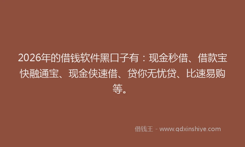 2026年的借钱软件黑口子有：现金秒借、借款宝快融通宝、现金侠速借、贷你无忧贷、比速易购等。