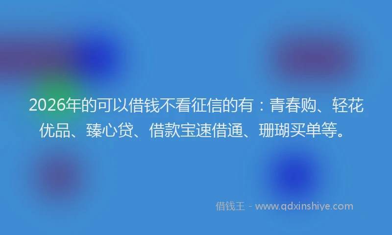 2026年的可以借钱不看征信的有：青春购、轻花优品、臻心贷、借款宝速借通、珊瑚买单等。
