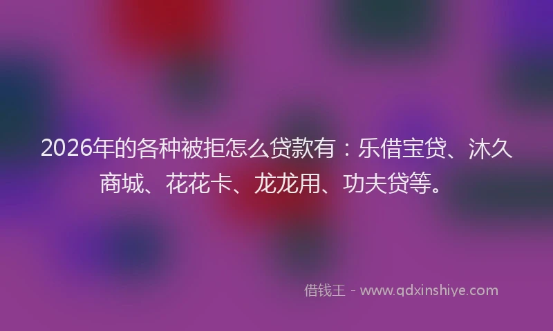 2026年的各种被拒怎么贷款有:乐借宝贷、沐久商城、花花卡、龙龙用、功夫贷等。