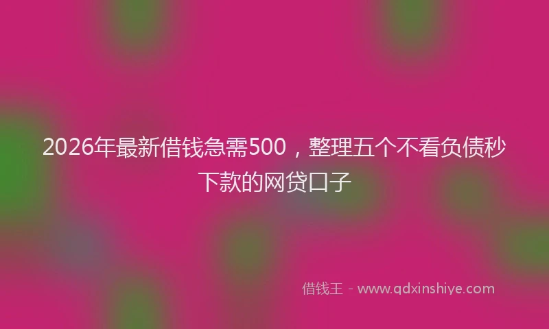 2026年最新借钱急需500，整理五个不看负债秒下款的网贷口子
