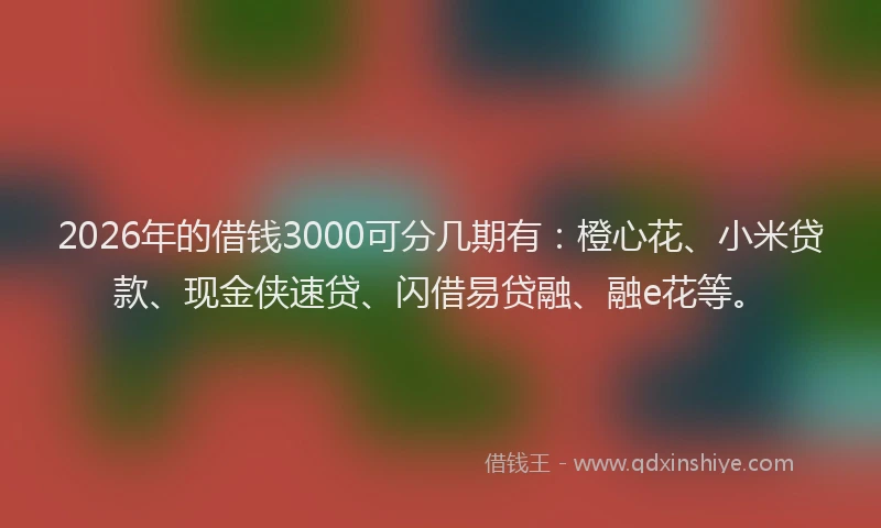 2026年的借钱3000可分几期有:橙心花、小米贷款、现金侠速贷、闪借易贷融、融e花等。