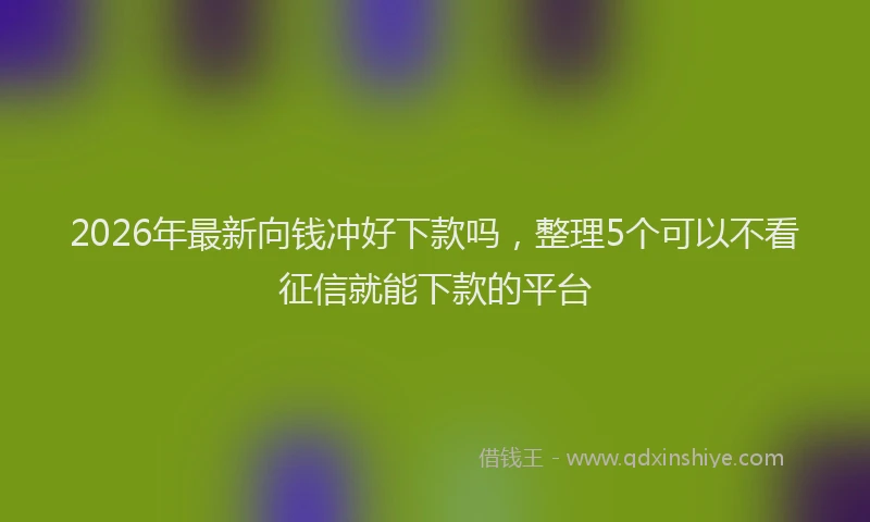 2026年最新向钱冲好下款吗，整理5个可以不看征信就能下款的平台