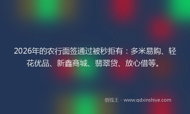 2026年的农行面签通过被秒拒有：多米易购、轻花优品、新鑫商城、翡翠贷、放心借等。