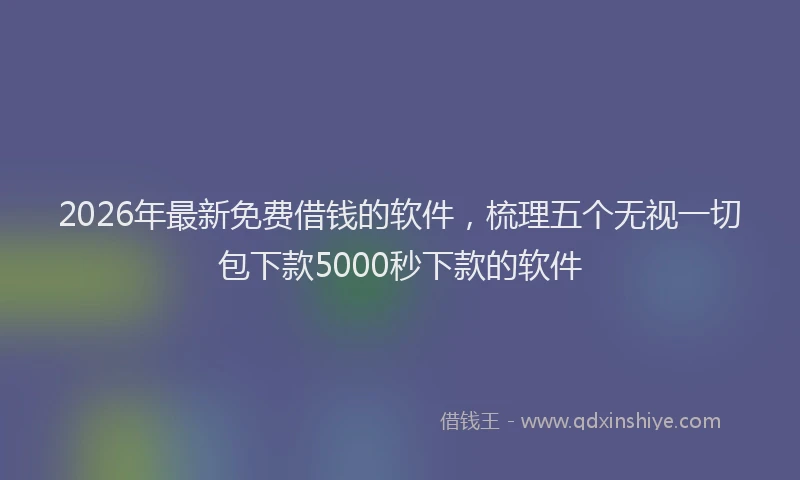 2026年最新免费借钱的软件，梳理五个无视一切包下款5000秒下款的软件