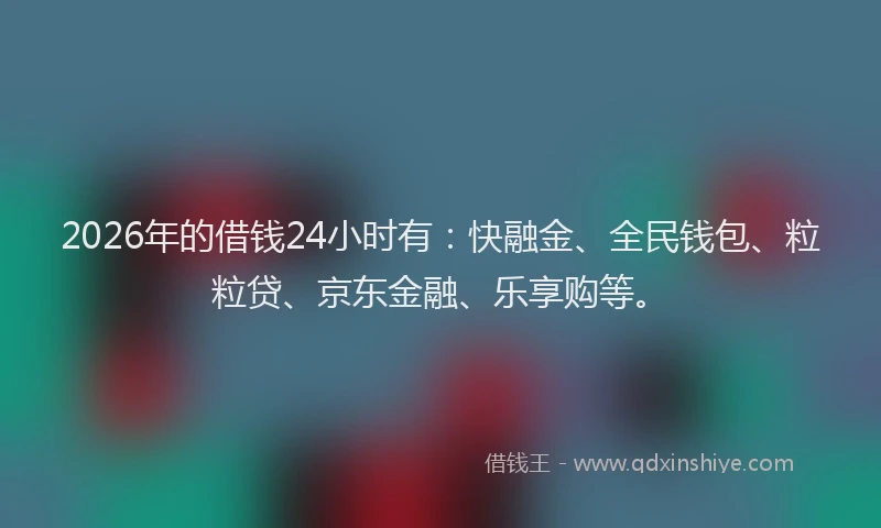 2026年的借钱24小时有:快融金、全民钱包、粒粒贷、京东金融、乐享购等。