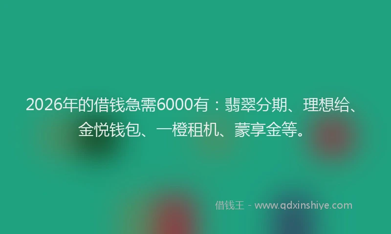 2026年的借钱急需6000有：翡翠分期、理想给、金悦钱包、一橙租机、蒙享金等。