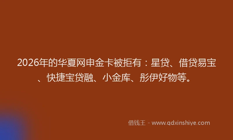 2026年的华夏网申金卡被拒有：星贷、借贷易宝、快捷宝贷融、小金库、彤伊好物等。