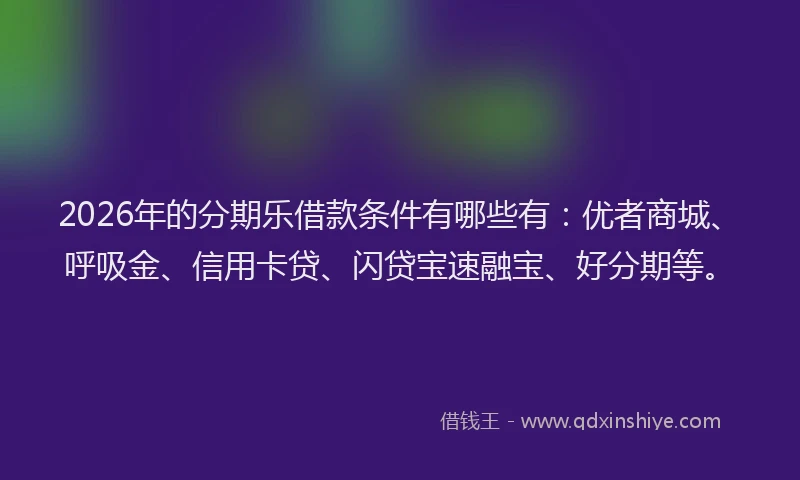 2026年的分期乐借款条件有哪些有：优者商城、呼吸金、信用卡贷、闪贷宝速融宝、好分期等。