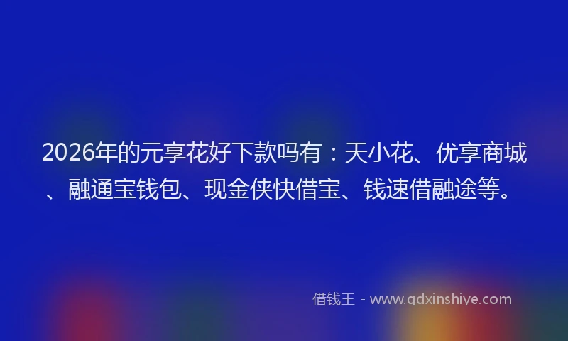 2026年的元享花好下款吗有：天小花、优享商城、融通宝钱包、现金侠快借宝、钱速借融途等。