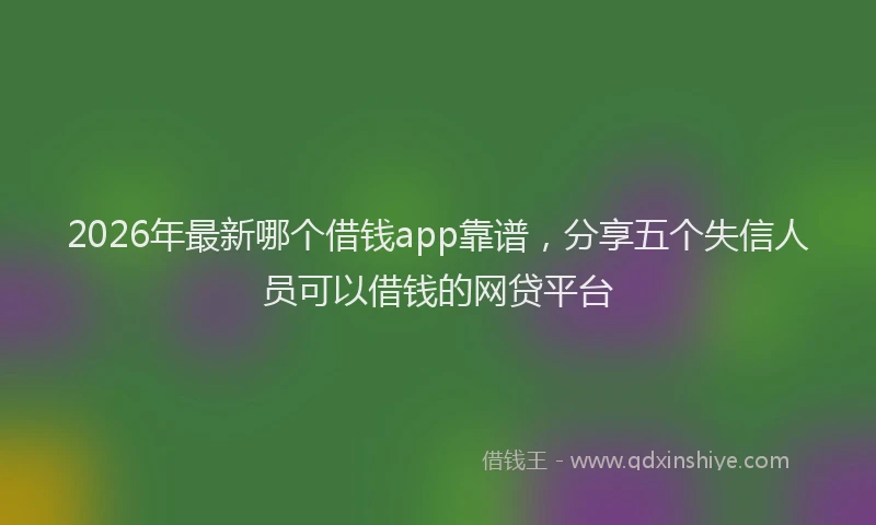 2026年最新哪个借钱app靠谱，分享五个失信人员可以借钱的网贷平台