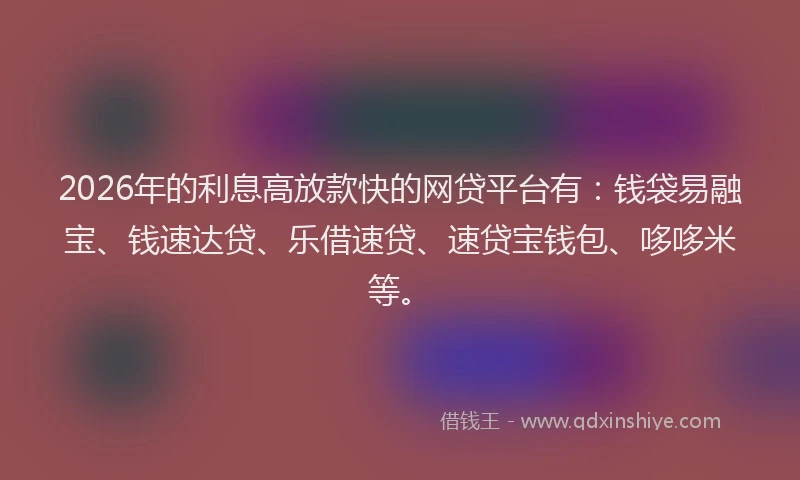 2026年的利息高放款快的网贷平台有:钱袋易融宝、钱速达贷、乐借速贷、速贷宝钱包、哆哆米等。