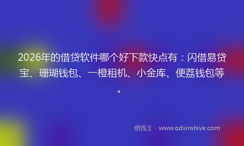 2026年的借贷软件哪个好下款快点有：闪借易贷宝、珊瑚钱包、一橙租机、小金库、便荔钱包等。