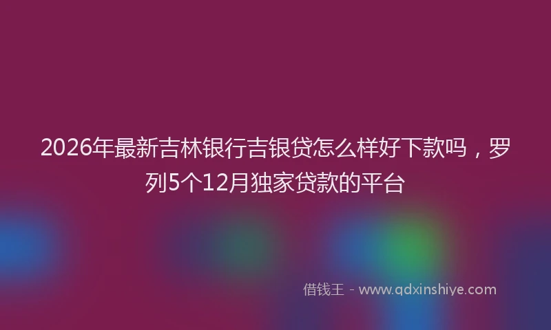 2026年最新吉林银行吉银贷怎么样好下款吗,罗列5个12月独家贷款的平台