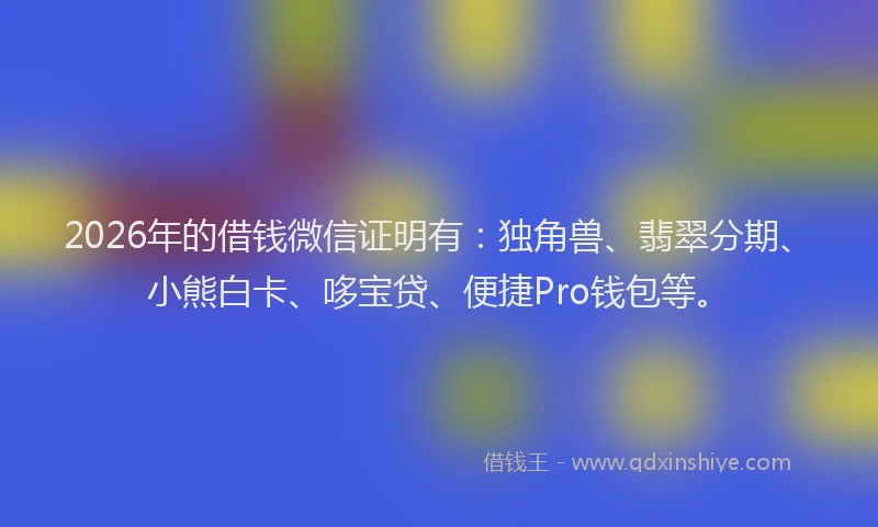 2026年的借钱微信证明有：独角兽、翡翠分期、小熊白卡、哆宝贷、便捷Pro钱包等。