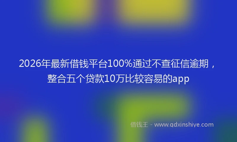 2026年最新借钱平台100%通过不查征信逾期，整合五个贷款10万比较容易的app