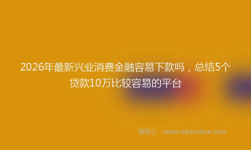 2026年最新兴业消费金融容易下款吗，总结5个贷款10万比较容易的平台