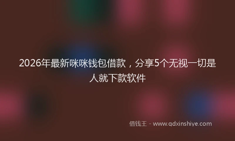 2026年最新咪咪钱包借款,分享5个无视一切是人就下款软件