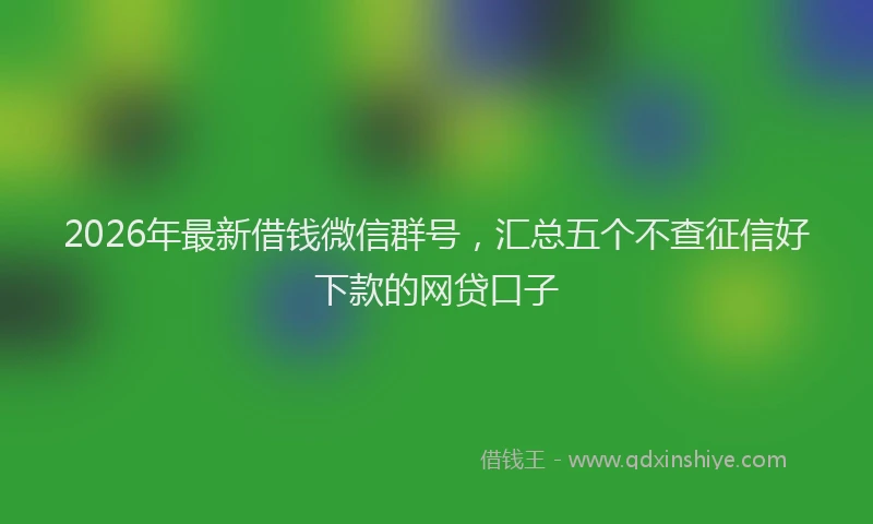 2026年最新借钱微信群号,汇总五个不查征信好下款的网贷口子