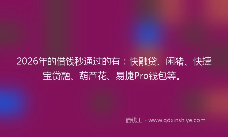 2026年的借钱秒通过的有：快融贷、闲猪、快捷宝贷融、葫芦花、易捷Pro钱包等。