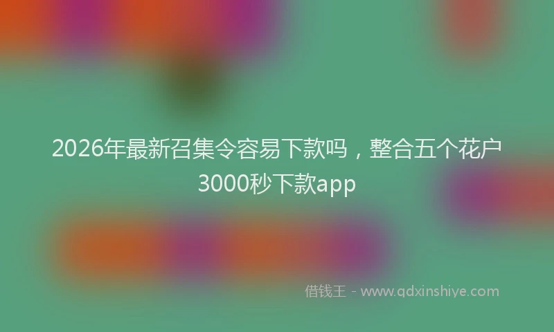 2026年最新召集令容易下款吗，整合五个花户3000秒下款app