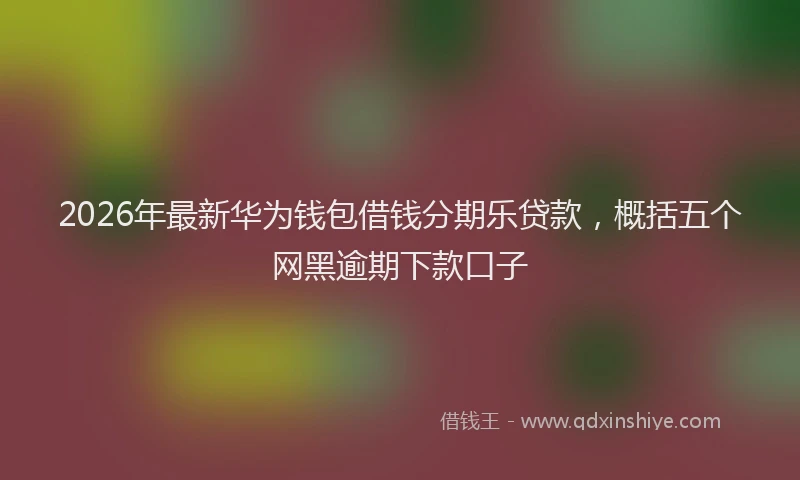 2026年最新华为钱包借钱分期乐贷款，概括五个网黑逾期下款口子