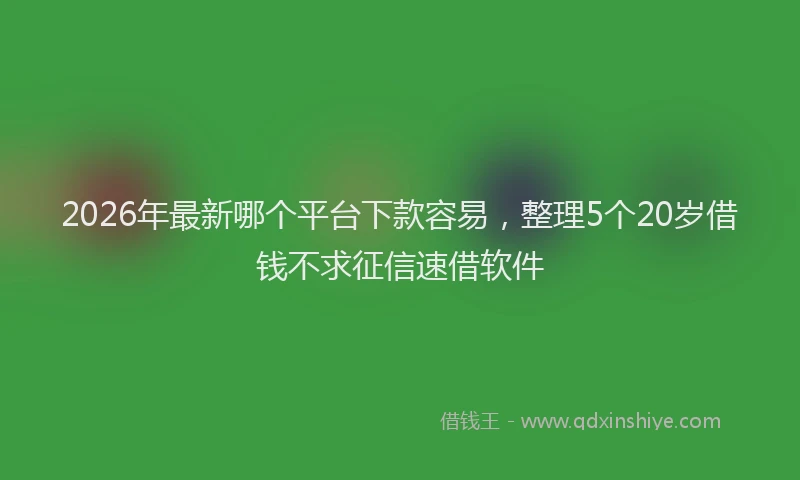 2026年最新哪个平台下款容易，整理5个20岁借钱不求征信速借软件