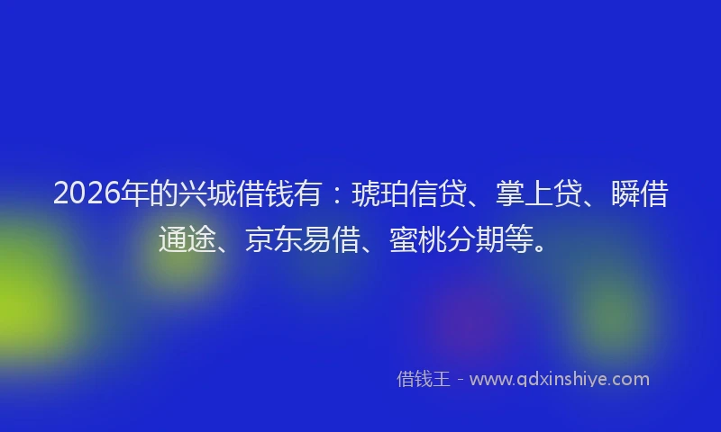 2026年的兴城借钱有：琥珀信贷、掌上贷、瞬借通途、京东易借、蜜桃分期等。