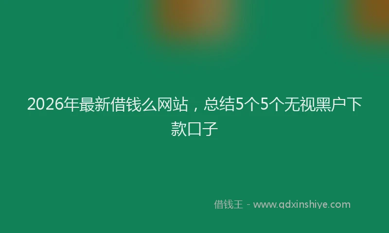 2026年最新借钱么网站，总结5个5个无视黑户下款口子
