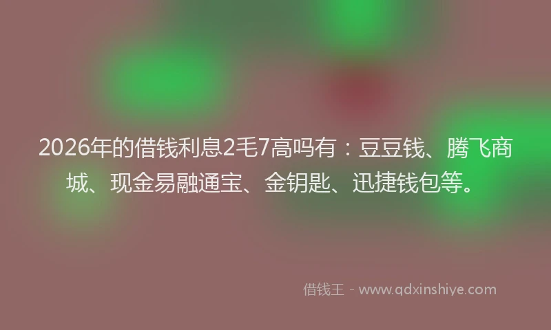 2026年的借钱利息2毛7高吗有:豆豆钱、腾飞商城、现金易融通宝、金钥匙、迅捷钱包等。