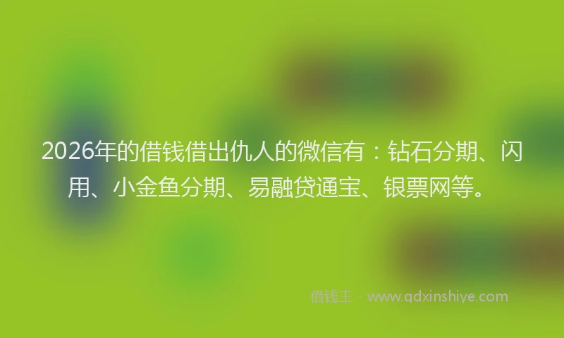 2026年的借钱借出仇人的微信有:钻石分期、闪用、小金鱼分期、易融贷通宝、银票网等。
