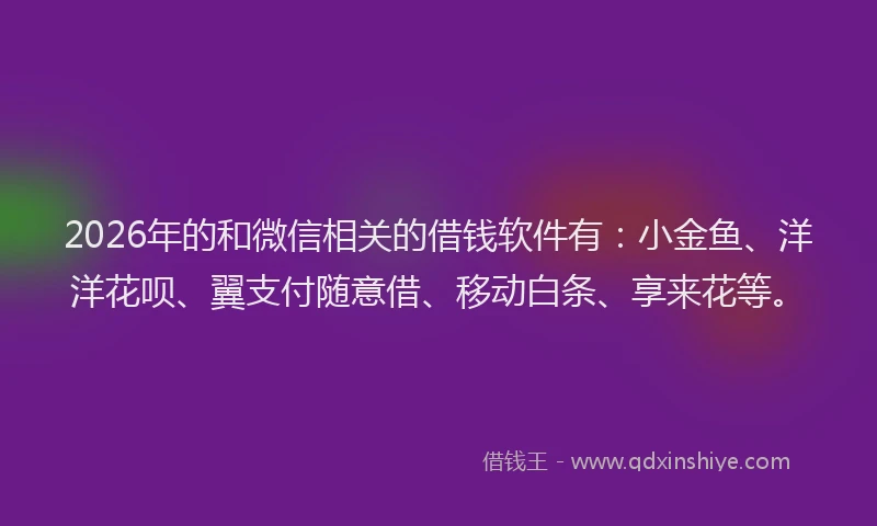 2026年的和微信相关的借钱软件有:小金鱼、洋洋花呗、翼支付随意借、移动白条、享来花等。