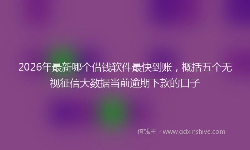 2026年最新哪个借钱软件最快到账，概括五个无视征信大数据当前逾期下款的口子