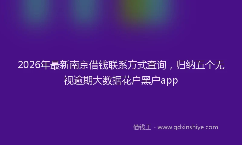2026年最新南京借钱联系方式查询，归纳五个无视逾期大数据花户黑户app