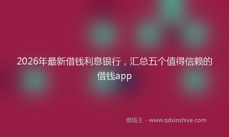 2026年最新借钱利息银行，汇总五个值得信赖的借钱app