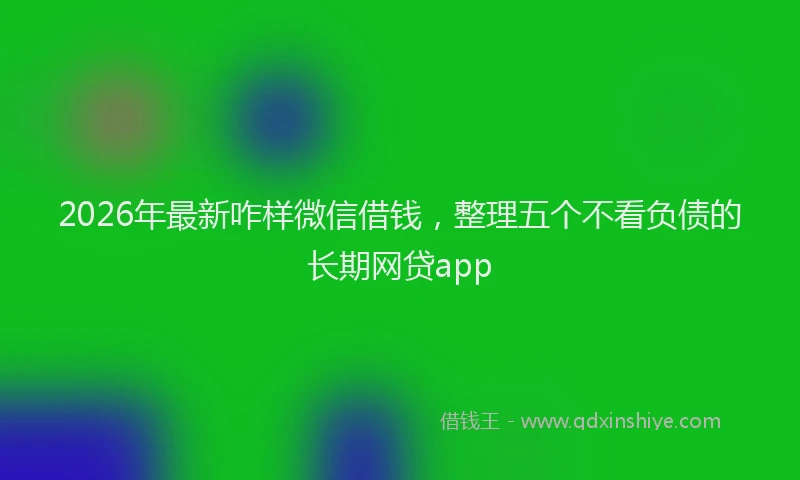 2026年最新咋样微信借钱，整理五个不看负债的长期网贷app
