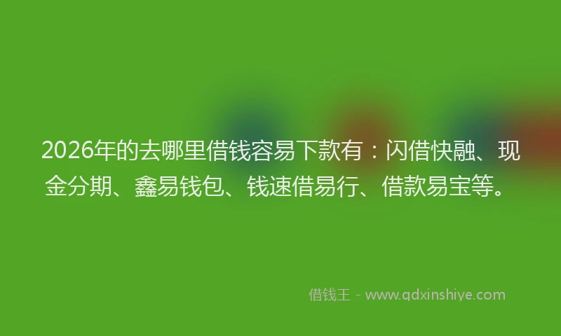 2026年的去哪里借钱容易下款有：闪借快融、现金分期、鑫易钱包、钱速借易行、借款易宝等。