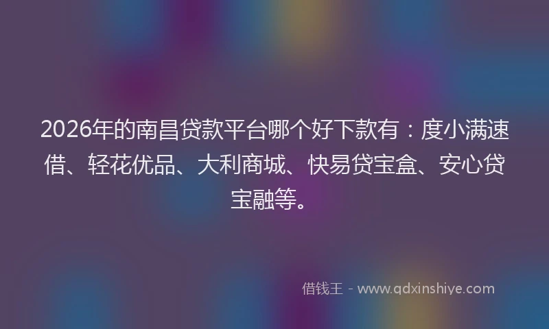 2026年的南昌贷款平台哪个好下款有:度小满速借、轻花优品、大利商城、快易贷宝盒、安心贷宝融等。
